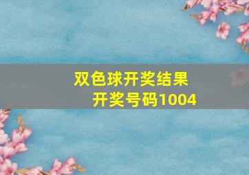 双色球开奖结果 开奖号码1004